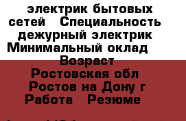 электрик бытовых сетей › Специальность ­ дежурный электрик › Минимальный оклад ­ 10 000 › Возраст ­ 45 - Ростовская обл., Ростов-на-Дону г. Работа » Резюме   